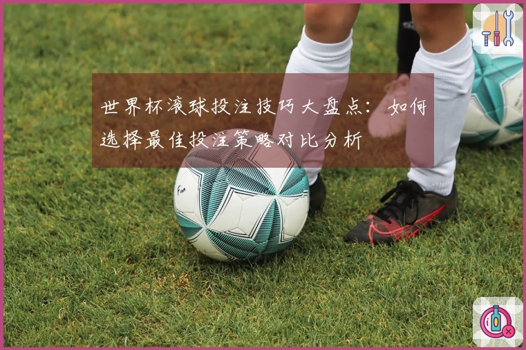 世界杯滚球投注技巧大盘点：如何选择最佳投注策略对比分析