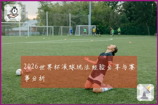 2026世界杯滚球玩法经验分享与赛事分析