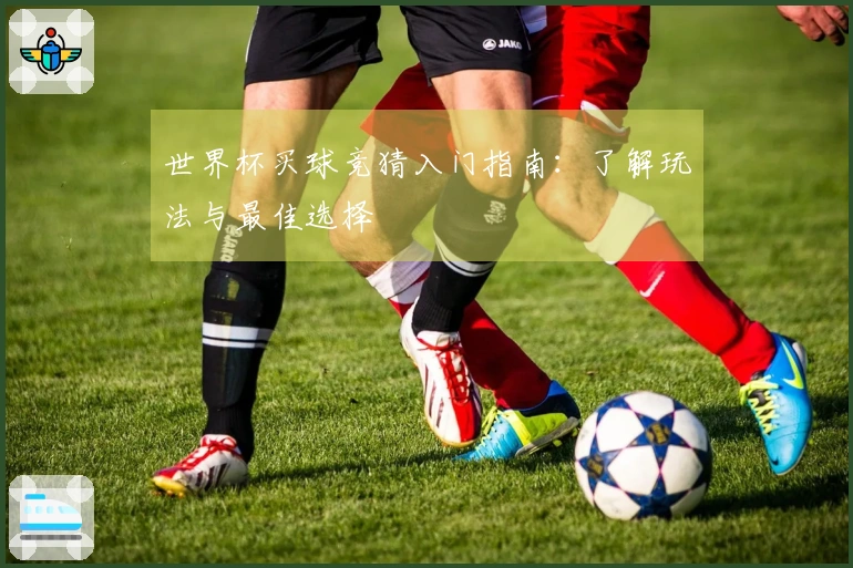 世界杯买球竞猜入门指南：了解玩法与最佳选择