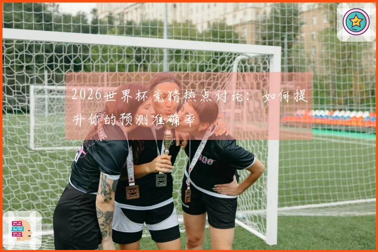 2026世界杯竞猜热点讨论：如何提升你的预测准确率