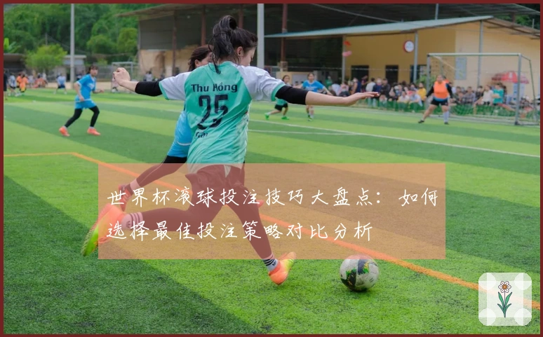 世界杯滚球投注技巧大盘点：如何选择最佳投注策略对比分析