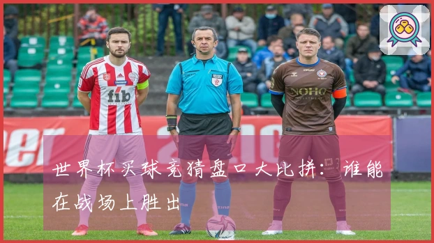 世界杯买球竞猜盘口大比拼：谁能在战场上胜出