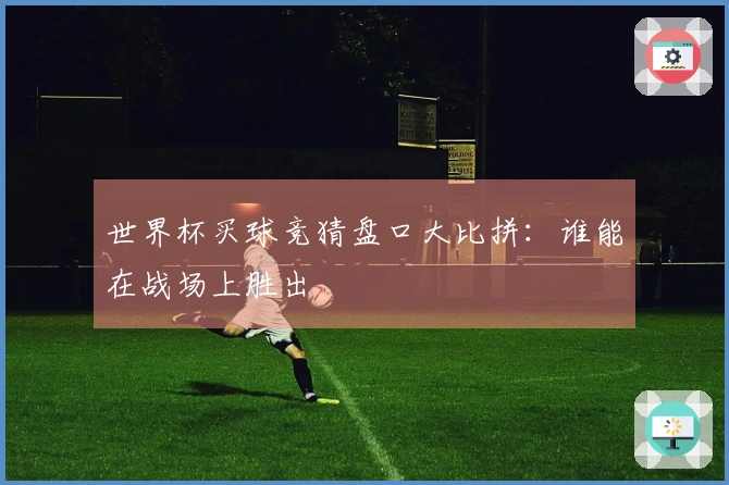 世界杯买球竞猜盘口大比拼：谁能在战场上胜出