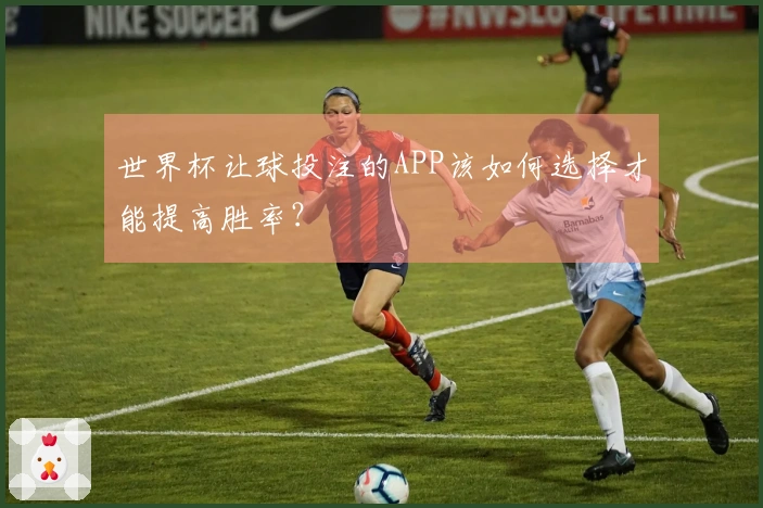 世界杯让球投注的APP该如何选择才能提高胜率？