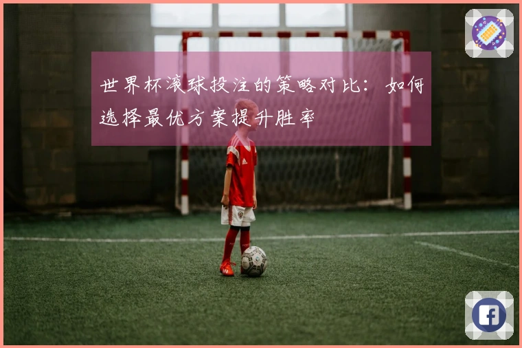 世界杯滚球投注的策略对比：如何选择最优方案提升胜率
