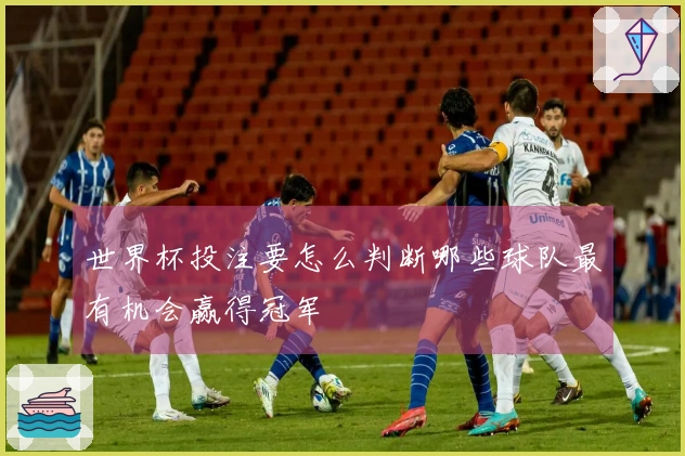 世界杯投注要怎么判断哪些球队最有机会赢得冠军