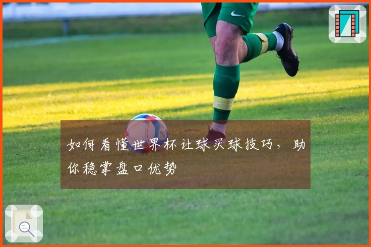 如何看懂世界杯让球买球技巧，助你稳掌盘口优势