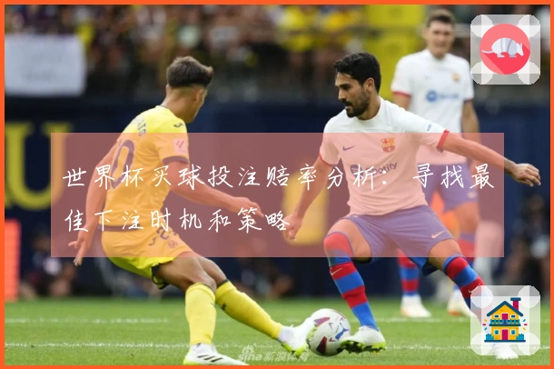 世界杯买球投注赔率分析：寻找最佳下注时机和策略