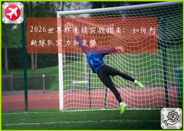2026世界杯竞猜实战指南：如何判断球队实力和走势