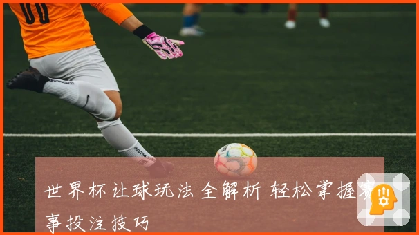 世界杯让球玩法全解析 轻松掌握赛事投注技巧